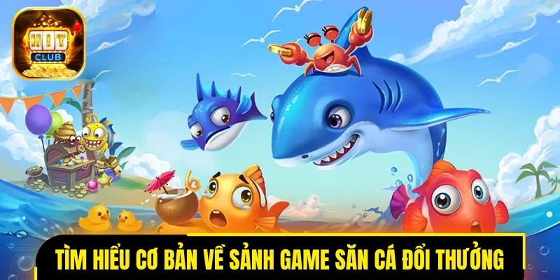 Tìm hiểu cơ bản về sảnh game săn cá đổi thưởng