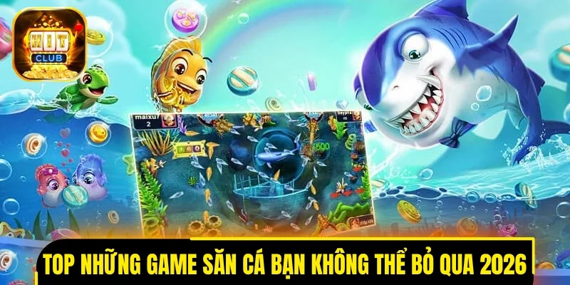 Top những game săn cá bạn không thể bỏ qua 2026